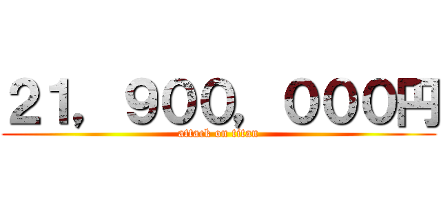 ２１，９００，０００円 (attack on titan)