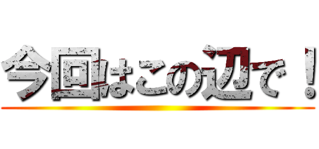 今回はこの辺で！ ()