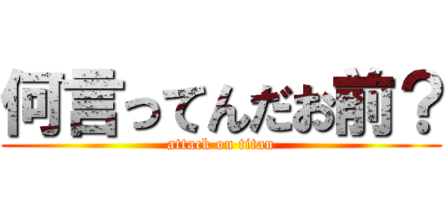 何言ってんだお前？ (attack on titan)