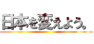 日本を変えよう。 ()