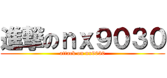 進撃のｎｘ９０３０ (attack on nx9030)