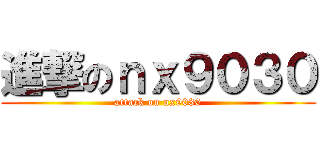 進撃のｎｘ９０３０ (attack on nx9030)