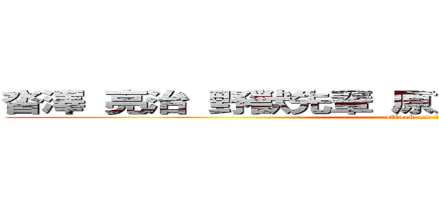 沓澤 亮治 野獣先輩 原貫太 ホモセクシュアル (attack on titan)