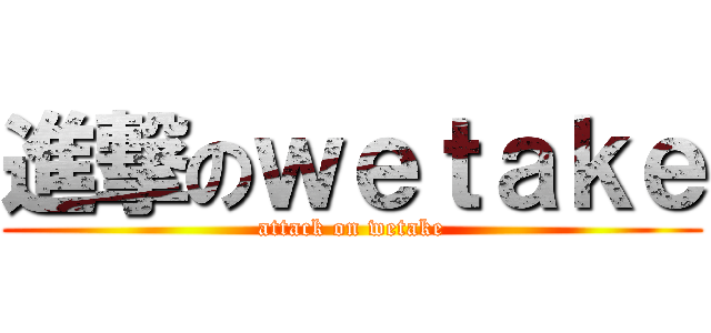 進撃のｗｅｔａｋｅ (attack on wetake)