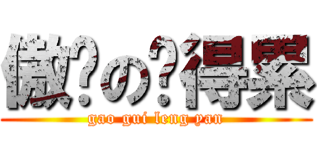 傲娇の蹭得累 (gao gui leng yan)