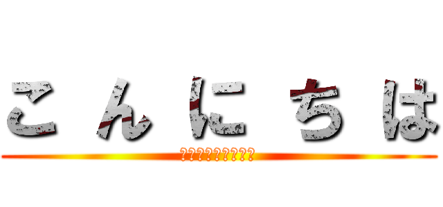 こ ん に ち は (アヒャヒャヒャヒャ)