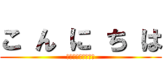 こ ん に ち は (アヒャヒャヒャヒャ)