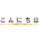 こ ん に ち は (アヒャヒャヒャヒャ)