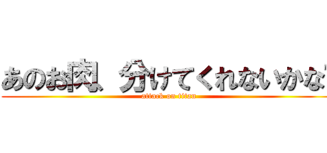 あのお肉、分けてくれないかな〜 (attack on titan)