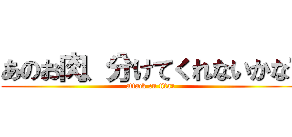 あのお肉、分けてくれないかな〜 (attack on titan)