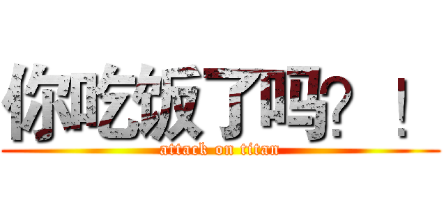你吃饭了吗？！ (attack on titan)
