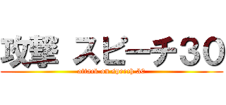 攻撃 スピーチ３０ (attack on speech 30)
