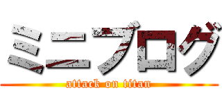 ミニブログ (attack on titan)