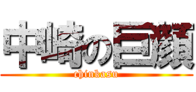 中崎の巨顔 (chinkasu)