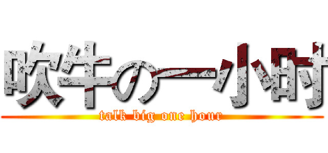 吹牛の一小时 (talk big one hour)