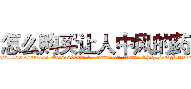 怎么购买让人中风的药 (怎么购买让人中风的药【电-186x2687x6963-Q278180069元-吉-药-业】我们做的是长期生意,靠的是老客户长期支持 http://sngk.net/2nHGtq
)