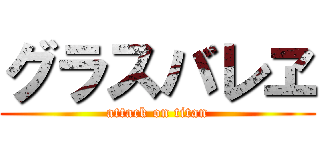 グラスバレヱ (attack on titan)