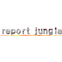 ｒｅｐｏｒｔ ｊｕｎｇｌａ (cere gankea)