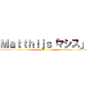 Ｍａｔｔｈｉｊｓ「マシス」 ()