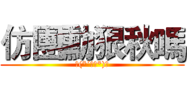 仿團勳狠秋嗎 (ヾ(*´∀｀*)ﾉ)