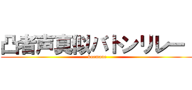 凸者声真似バトンリレー！ (koemane)