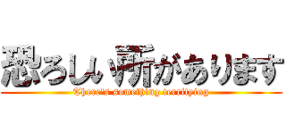 恐ろしい所があります (There's something terrifying)