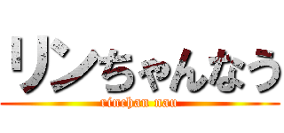 リンちゃんなう (rinchan nau)