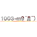 １００３－ｍ９＾Д＾） (1003-m9^Д^）)