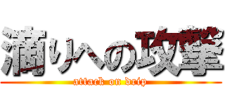 滴りへの攻撃 (attack on drip)