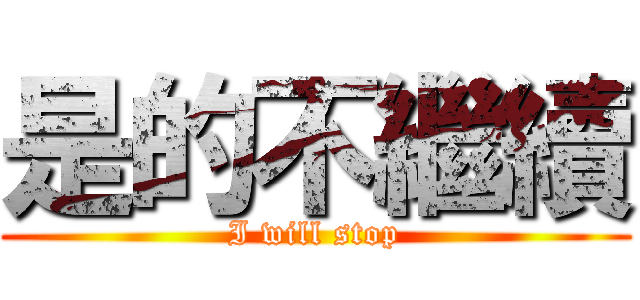 是的不繼續 (I will stop)