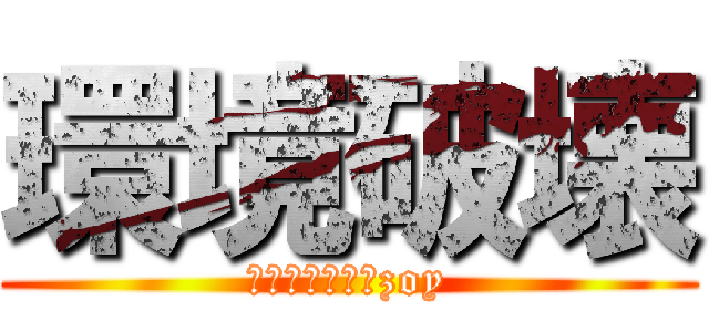環境破壊 (は気持ちがいいzoy)