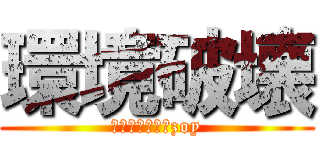 環境破壊 (は気持ちがいいzoy)