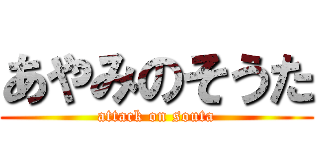 あやみのそうた (attack on souta)