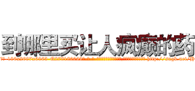 到哪里买让人疯癫的药 (到哪里买让人疯癫的药【电-186x2687x6963-Q278180069元-吉-药-业】我们做的是长期生意,靠的是老客户长期支持 http://sngk.net/H0gTWE
)