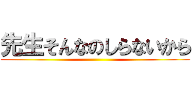 先生そんなのしらないから ()