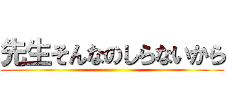 先生そんなのしらないから ()