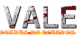 ＶＡＬＥ (OTAKUS DE ECUADOR)