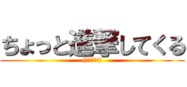 ちょっと進撃してくる ((･ิω･ิ))