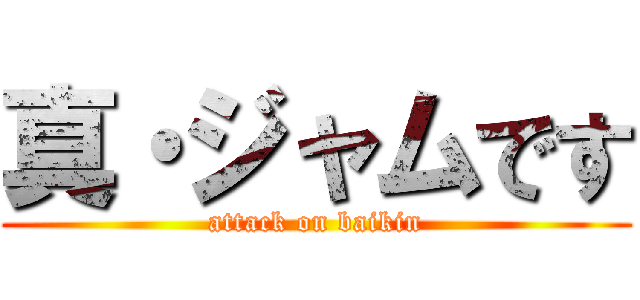 真・ジャムです (attack on baikin)