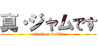 真・ジャムです (attack on baikin)