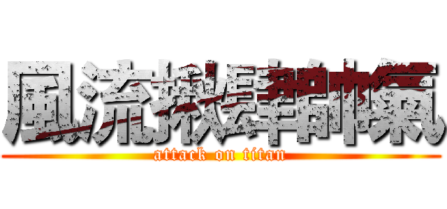 風流揪肆帥氣 (attack on titan)