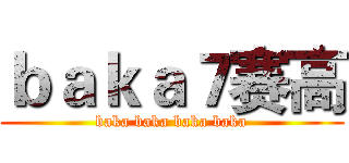 ｂａｋａ７赛高 (baka baka baka baka)