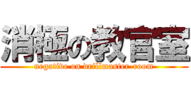 消極の教官室 (negative on drillmaster-room)