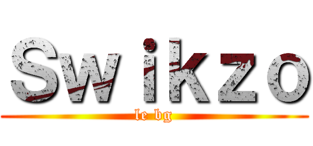 Ｓｗｉｋｚｏ (le bg)