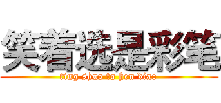 笑着选是彩笔 (ting shuo ta hen diao)