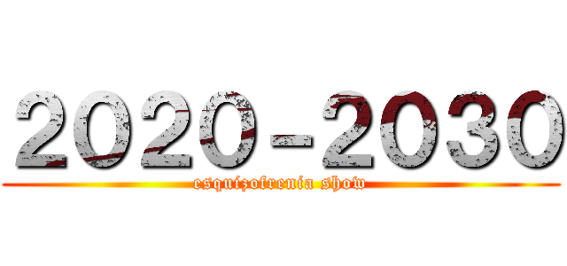 ２０２０－２０３０ (esquizofrenia show)