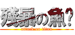 殘暴の魚蹦 (attack on titan)