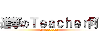 進撃のＴｅａｃｈｅｒ何 (attack on titan)