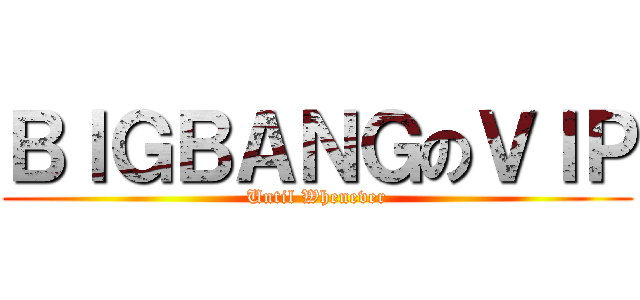 ＢＩＧＢＡＮＧのＶＩＰ (Until Whenever)