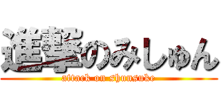 進撃のみしゅん (attack on shunsuke)
